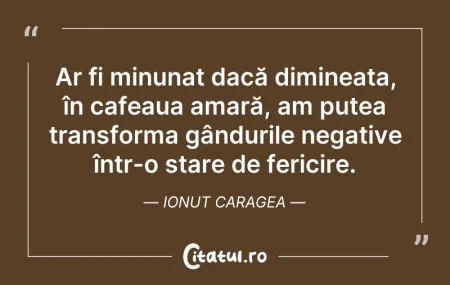 Citeste si: Ar fi minunat dacă dimineața, în cafeaua...
