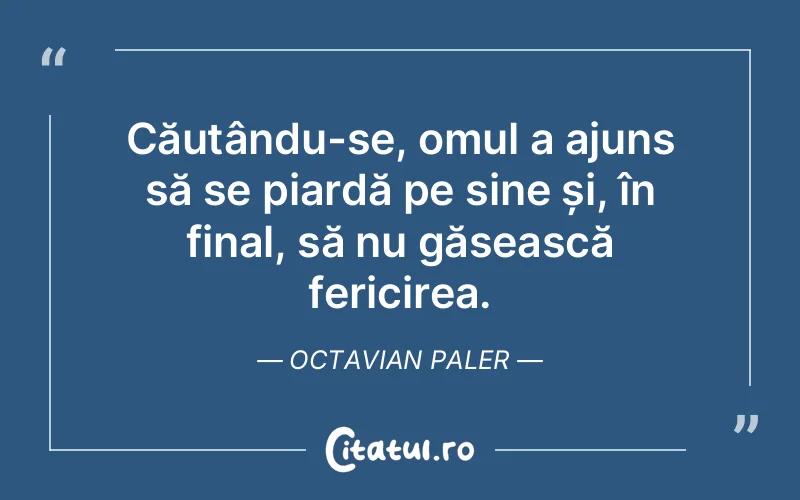 Căutându-se, omul a ajuns să se piardă pe sine și, în final, să nu găsească fericirea. Octavian Paler
