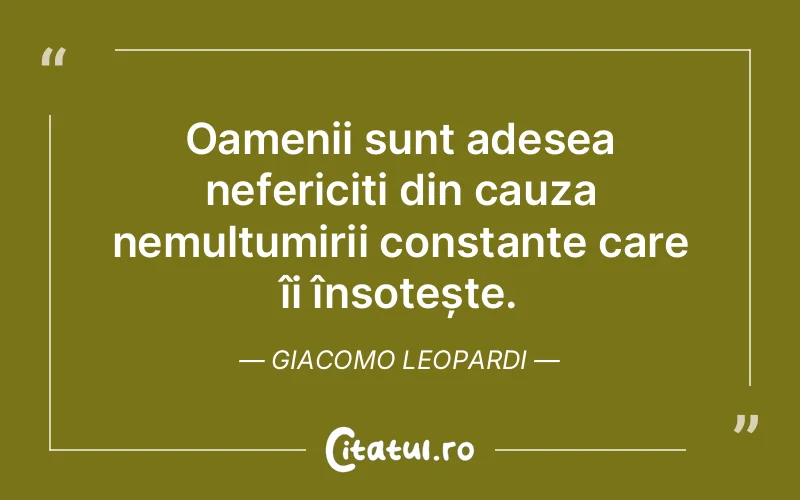 Oamenii sunt adesea nefericiți din cauza nemulțumirii constante care îi însoțește. Giacomo Leopardi
