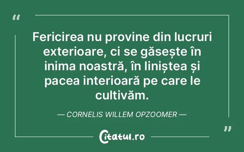 Fericirea nu provine din lucruri exterioare, ci se găsește în inima noastră, în liniștea și pacea interioară pe care le cultivăm. Cornelis Willem Opzoomer