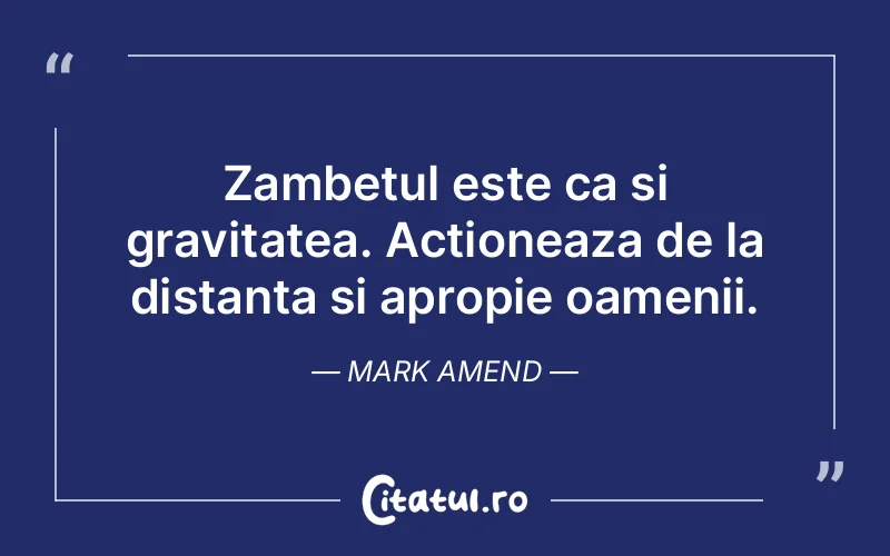 Zambetul este ca si gravitatea. Actioneaza de la distanta si apropie oamenii. Mark Amend