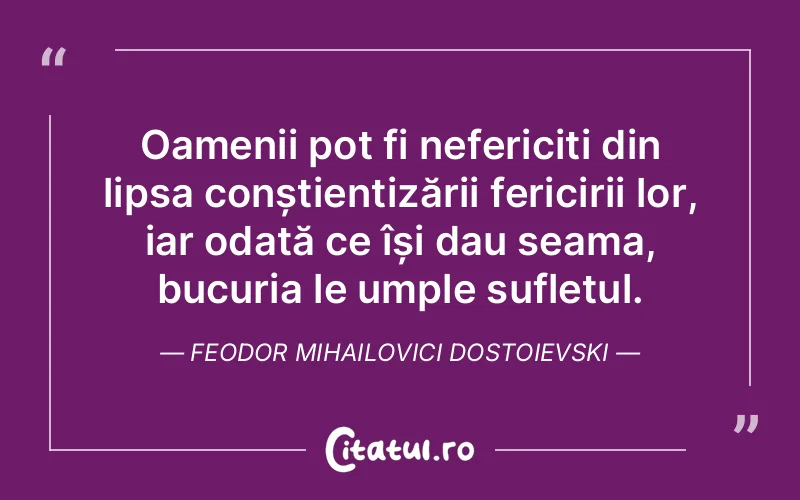 Oamenii pot fi nefericiți din lipsa conștientizării fericirii lor, iar odată ce își dau seama, bucuria le umple sufletul. Feodor Mihailovici Dostoievski