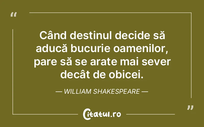 Când destinul decide să aducă bucurie oamenilor, pare să se arate mai sever decât de obicei. William Shakespeare