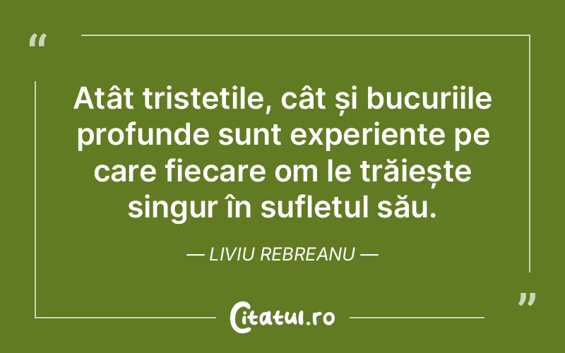 Atât tristețile, cât și bucuriile profunde sunt experiențe pe care fiecare om le trăiește singur în sufletul său. Liviu Rebreanu