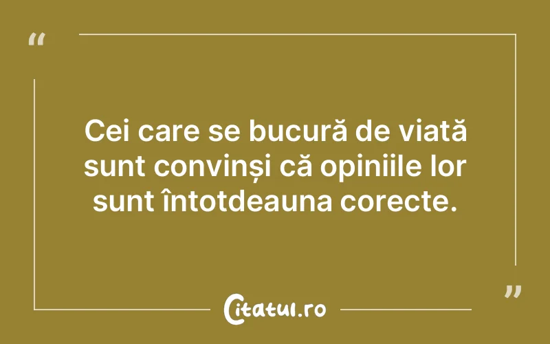 Cei care se bucură de viață sunt convinși că opiniile lor sunt întotdeauna corecte.