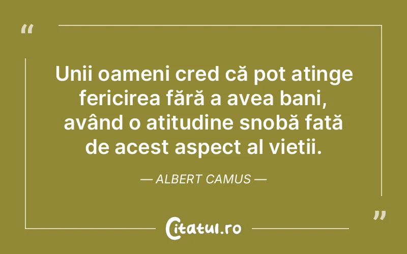 Unii oameni cred că pot atinge fericirea fără a avea bani, având o atitudine snobă față de acest aspect al vieții. Albert Camus