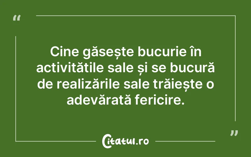 Cine găsește bucurie în activitățile sale și se bucură de realizările sale trăiește o adevărată fericire.