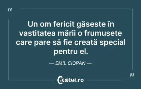 Citeste si: Un om fericit găsește în vastitatea mări...