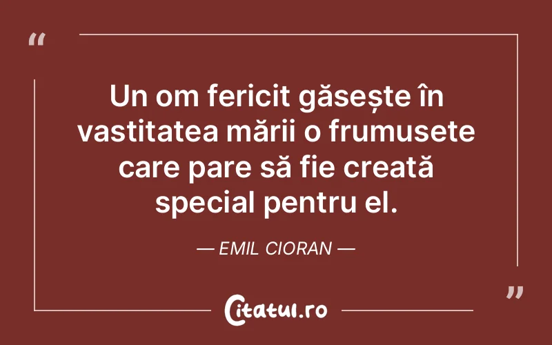 Un om fericit găsește în vastitatea mării o frumusețe care pare să fie creată special pentru el. Emil Cioran