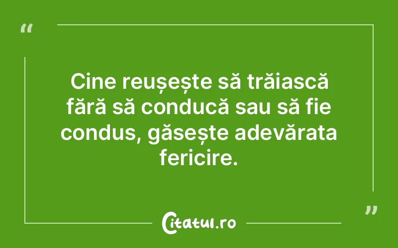 Cine reușește să trăiască fără să conducă sau să fie condus, găsește adevărata fericire.