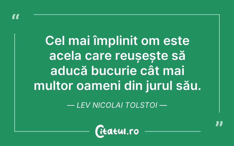 Cel mai împlinit om este acela care reușește să aducă bucurie cât mai multor oameni din jurul său. Lev Nicolai Tolstoi