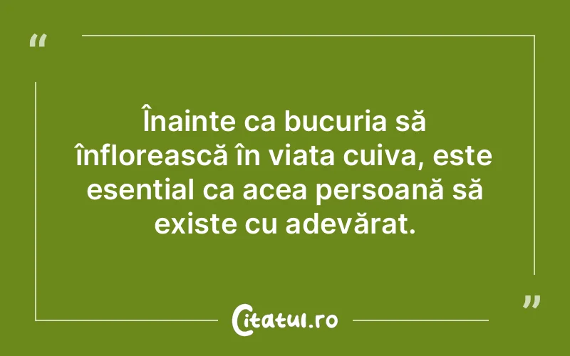 Înainte ca bucuria să înflorească în viața cuiva, este esențial ca acea persoană să existe cu adevărat.