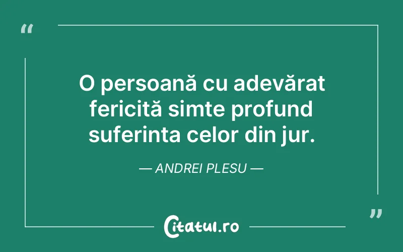 O persoană cu adevărat fericită simte profund suferința celor din jur. Andrei Plesu