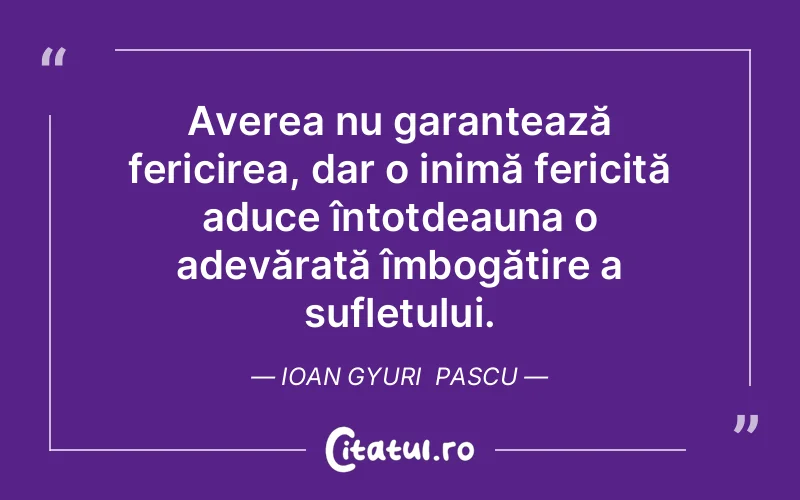 Averea nu garantează fericirea, dar o inimă fericită aduce întotdeauna o adevărată îmbogățire a sufletului. Ioan Gyuri  Pascu