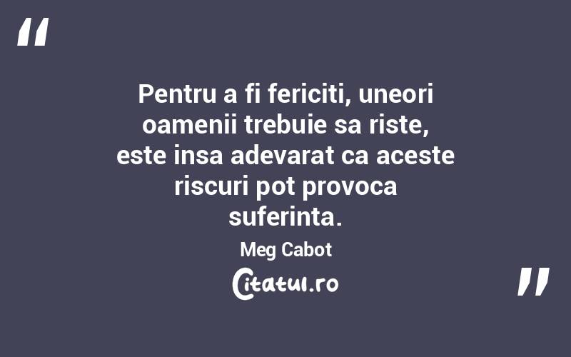 Pentru a fi fericiti, uneori oamenii trebuie sa riste, este insa adevarat ca aceste riscuri pot provoca suferinta. Meg Cabot
