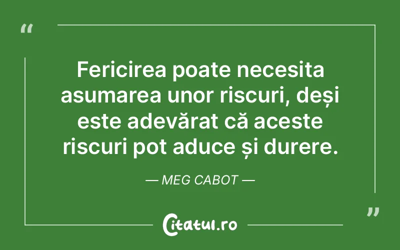 Fericirea poate necesita asumarea unor riscuri, deși este adevărat că aceste riscuri pot aduce și durere. Meg Cabot