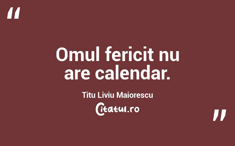 Omul fericit nu are calendar. Titu Liviu Maiorescu
