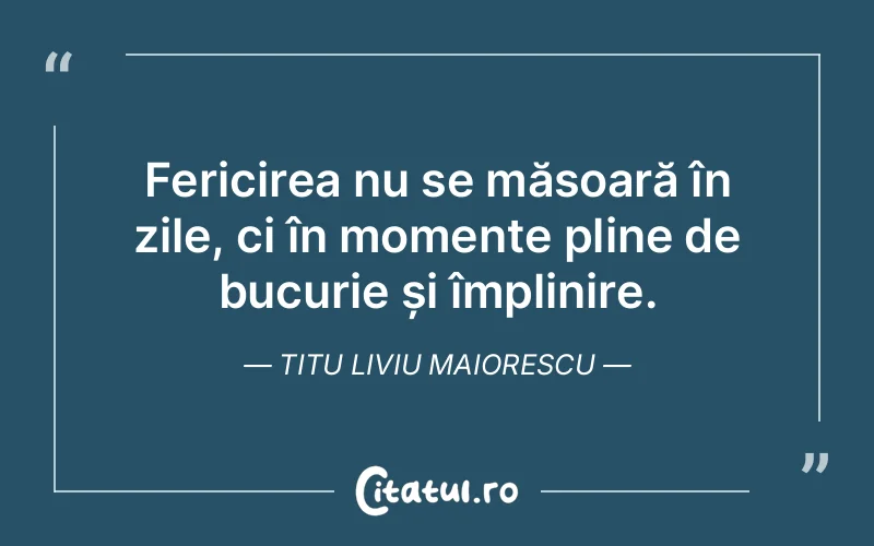 Fericirea nu se măsoară în zile, ci în momente pline de bucurie și împlinire. Titu Liviu Maiorescu