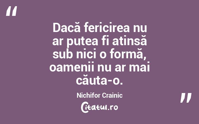Dacă fericirea nu ar putea fi atinsă sub nici o formă, oamenii nu ar mai căuta-o. Nichifor Crainic
