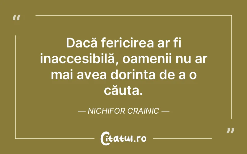 Dacă fericirea ar fi inaccesibilă, oamenii nu ar mai avea dorința de a o căuta. Nichifor Crainic