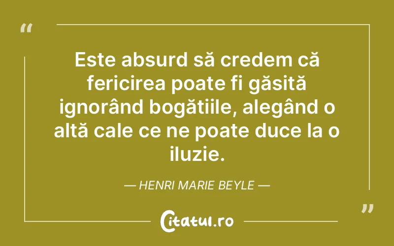 Este absurd să credem că fericirea poate fi găsită ignorând bogățiile, alegând o altă cale ce ne poate duce la o iluzie. Henri Marie Beyle