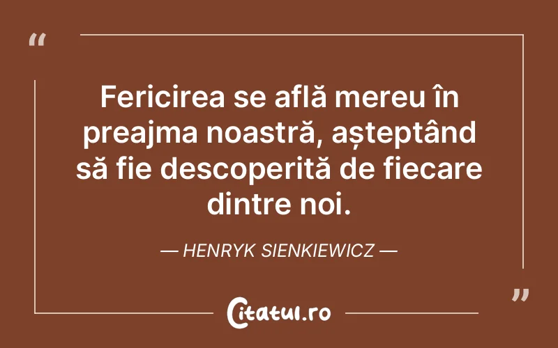 Fericirea se află mereu în preajma noastră, așteptând să fie descoperită de fiecare dintre noi. Henryk Sienkiewicz