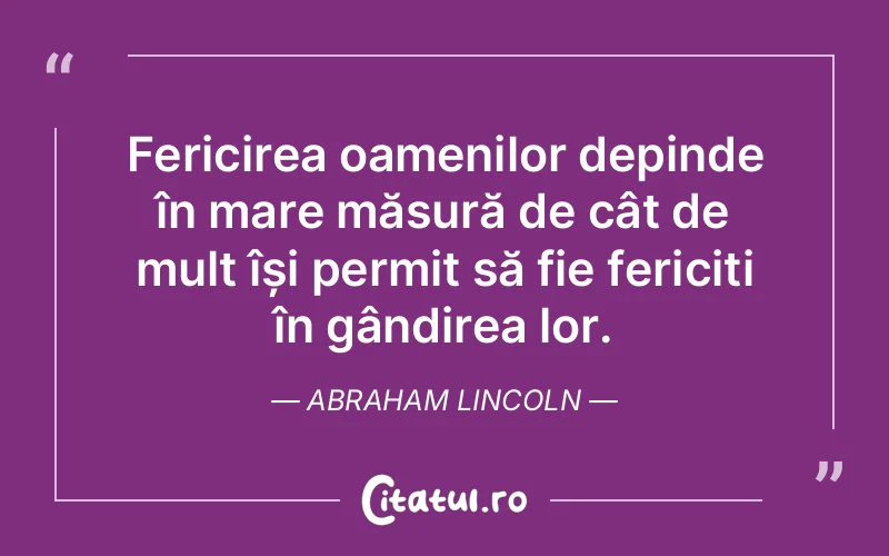 Fericirea oamenilor depinde în mare măsură de cât de mult își permit să fie fericiți în gândirea lor. Abraham Lincoln