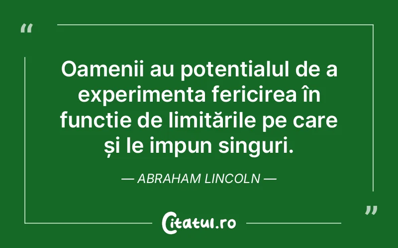 Oamenii au potențialul de a experimenta fericirea în funcție de limitările pe care și le impun singuri. Abraham Lincoln