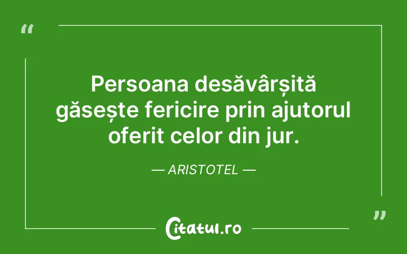 Persoana desăvârșită găsește fericire prin ajutorul oferit celor din jur. Aristotel