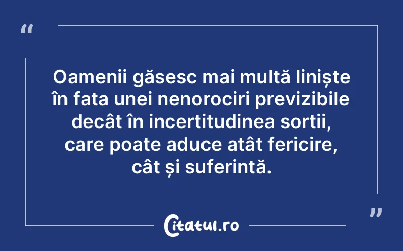 Oamenii găsesc mai multă liniște în fața unei nenorociri previzibile decât în incertitudinea sorții, care poate aduce atât fericire, cât și suferință.