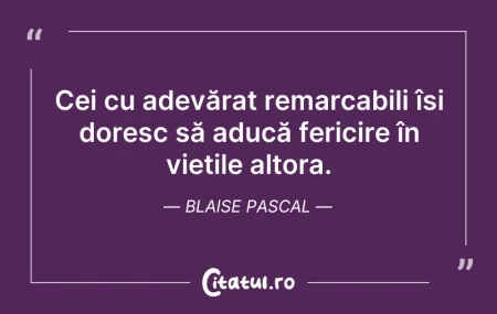Citeste si: Cei cu adevărat remarcabili își doresc s...