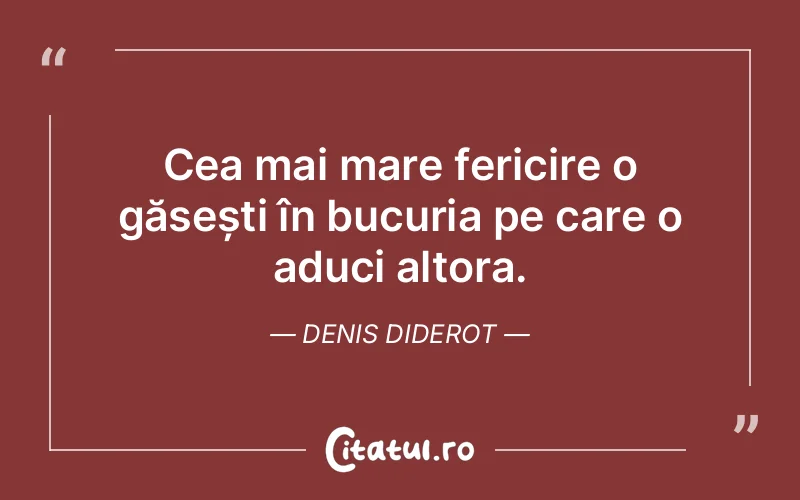 Cea mai mare fericire o găsești în bucuria pe care o aduci altora. Denis Diderot