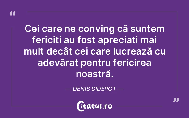 Cei care ne conving că suntem fericiți au fost apreciați mai mult decât cei care lucrează cu adevărat pentru fericirea noastră. Denis Diderot