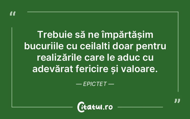 Trebuie să ne împărtășim bucuriile cu ceilalți doar pentru realizările care le aduc cu adevărat fericire și valoare. Epictet