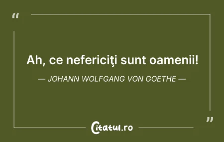 Citeste si: Ah, ce nefericiţi sunt oamenii! Johann W...