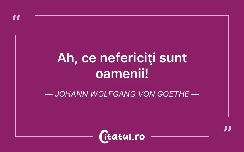 Ah, ce nefericiţi sunt oamenii! Johann Wolfgang von Goethe