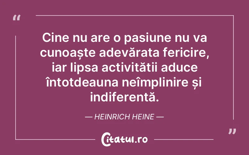 Cine nu are o pasiune nu va cunoaște adevărata fericire, iar lipsa activității aduce întotdeauna neîmplinire și indiferență. Heinrich Heine
