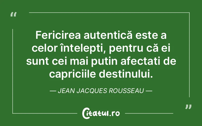 Fericirea autentică este a celor înțelepți, pentru că ei sunt cei mai puțin afectați de capriciile destinului. Jean Jacques Rousseau