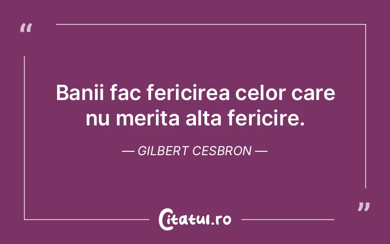 Banii fac fericirea celor care nu merita alta fericire. Gilbert Cesbron