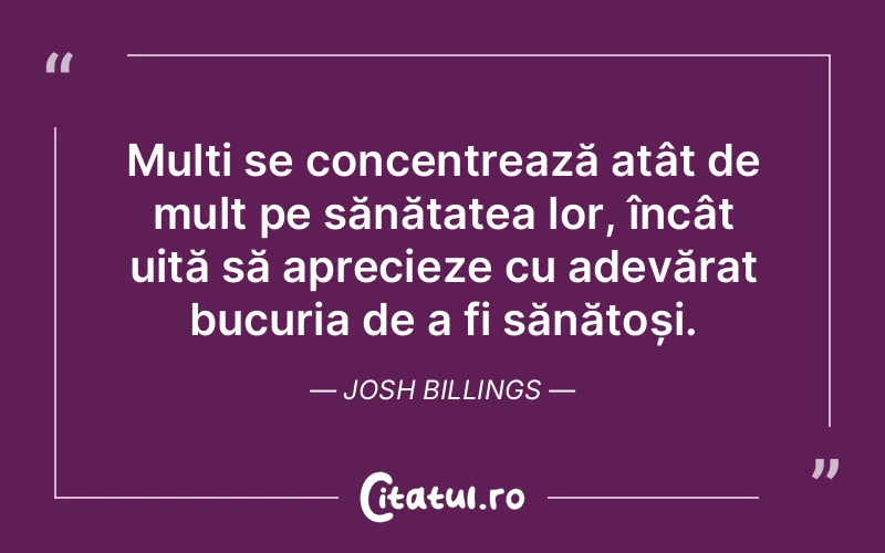 Mulți se concentrează atât de mult pe sănătatea lor, încât uită să aprecieze cu adevărat bucuria de a fi sănătoși. Josh Billings