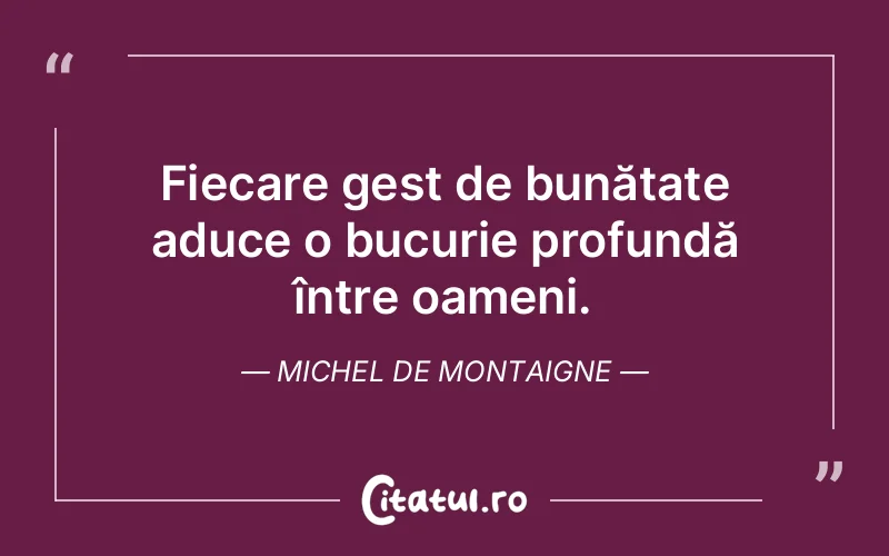 Fiecare gest de bunătate aduce o bucurie profundă între oameni. Michel de Montaigne