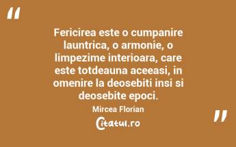 Fericirea este o cumpanire launtrica, o armonie, o limpezime interioara, care este totdeauna aceeasi, in omenire la deosebiti insi si deosebite epoci. Mircea Florian...