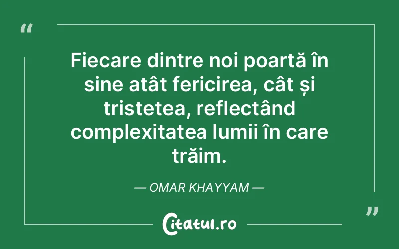 Fiecare dintre noi poartă în sine atât fericirea, cât și tristețea, reflectând complexitatea lumii în care trăim. Omar Khayyam