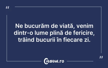 Citeste si: Ne bucurăm de viață, venim dintr-o lume ...