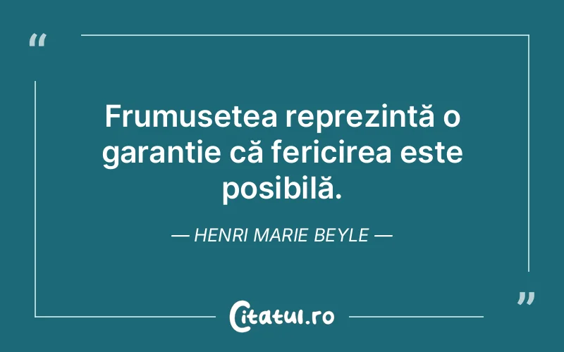 Frumusețea reprezintă o garanție că fericirea este posibilă. Henri Marie Beyle