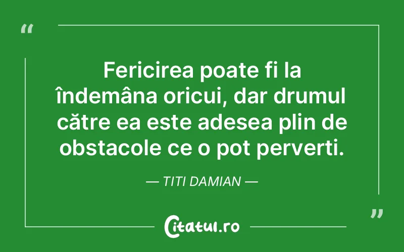 Fericirea poate fi la îndemâna oricui, dar drumul către ea este adesea plin de obstacole ce o pot perverti. Titi Damian