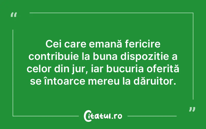 Cei care emană fericire contribuie la buna dispoziție a celor din jur, iar bucuria oferită se întoarce mereu la dăruitor.