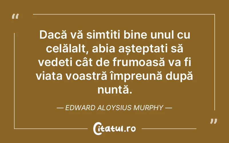 Dacă vă simțiți bine unul cu celălalt, abia așteptați să vedeți cât de frumoasă va fi viața voastră împreună după nuntă. Edward Aloysius Murphy