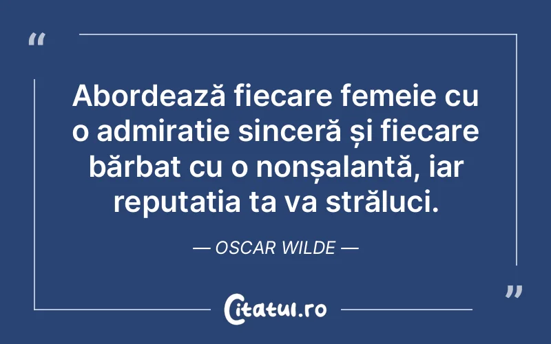 Abordează fiecare femeie cu o admirație sinceră și fiecare bărbat cu o nonșalanță, iar reputația ta va străluci. Oscar Wilde