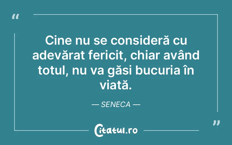 Cine nu se consideră cu adevărat fericit, chiar având totul, nu va găsi bucuria în viață. Seneca